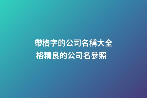 帶格字的公司名稱大全 格精良的公司名參照-第1張-公司起名-玄機派